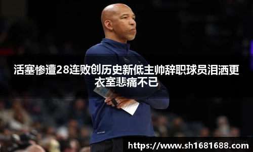活塞惨遭28连败创历史新低主帅辞职球员泪洒更衣室悲痛不已