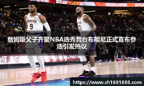 詹姆斯父子齐聚NBA选秀舞台布朗尼正式宣布参选引发热议